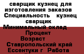 сварщик кузнец для изготовления заказов › Специальность ­ кузнец сварщик › Минимальный оклад ­ 1 000 › Процент ­ 50 › Возраст ­ 37 - Ставропольский край, Ессентуки г. Работа » Резюме   . Ставропольский край